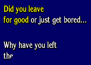 Did you leave
for good orjust get bored...

Why have you left
the