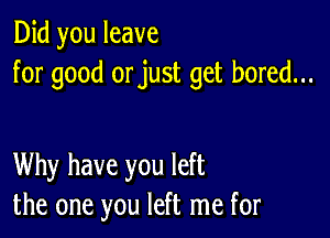 Did you leave
for good orjust get bored...

Why have you left
the one you left me for