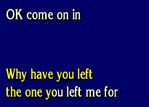 0K come on in

Why have you left
the one you left me for