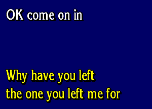 0K come on in

Why have you left
the one you left me for