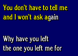 You donW have to tell me
and l woni ask again

Why have you left
the one you left me for