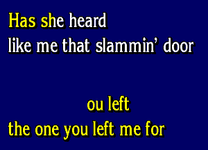 Has she heard
like me that slammiw door

ou left
the one you left me for