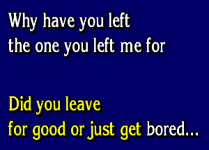 Why have you left
the one you left me for

Did you leave
for good orjust get bored...