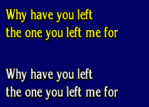 Why have you left
the one you left me for

Why have you left
the one you left me for