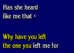 Has she heard
like me that c

Why have you left
the one you left me for