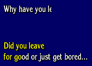 Why have you le

Did you leave
for good orjust get bored...