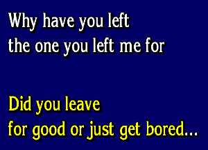 Why have you left
the one you left me for

Did you leave
for good orjust get bored...