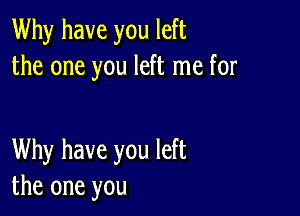 Why have you left
the one you left me for

Why have you left
the one you