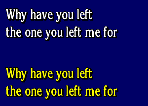 Why have you left
the one you left me for

Why have you left
the one you left me for