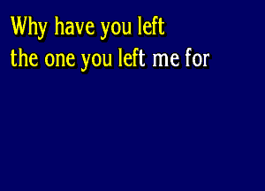 Why have you left
the one you left me for