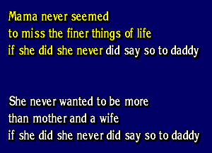 Mama never seemed
to miss the finer things of life
if she did she never did say so to daddy

She never wanted to be more
than mother and a wife
if she did she never did say so to daddy