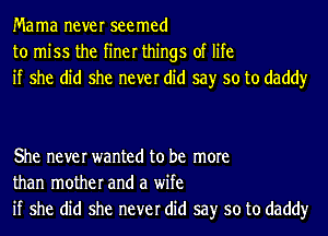 Mama never seemed
to miss the finer things of life
if she did she never did say so to daddy

She never wanted to be more
than mother and a wife
if she did she never did say so to daddy