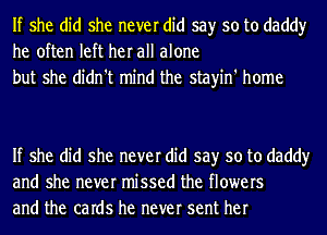 If she did she never did say so to daddy
he often left her all alone
but she didn't mind the stayin' home

If she did she never did say so to daddy
and she never missed the flowers
and the caIdS he never sent her