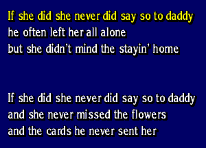 If she did she never did say so to daddy
he often left her all alone
but she didn't mind the stayin' home

If she did she never did say so to daddy
and she never missed the flowers
and the caIdS he never sent her