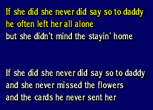 If she did she never did say so to daddy
he often left her all alone
but she didn't mind the stayin' home

If she did she never did say so to daddy
and she never missed the flowers
and the caIdS he never sent her