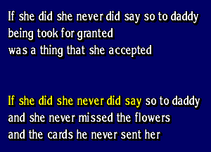 If she did she never did say so to daddy
being took for granted
was a thing that she accepted

If she did she never did say so to daddy
and she never missed the flowers
and the caIdS he never sent her