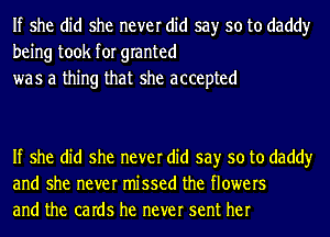 If she did she never did say so to daddy
being took for granted
was a thing that she accepted

If she did she never did say so to daddy
and she never missed the flowers
and the caIdS he never sent her