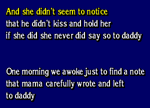 And she didn't seem to notice
that he didn't kiss and hold her
if she did she never did say so to daddy

One morning we awoke just to find a note

that mama carefully wrote and left
to daddy