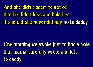 And she didn't seem to notice
that he didn't kiss and hold her
if she did she never did say so to daddy

One morning we awoke just to find a note

that mama carefully wrote and left
to daddy