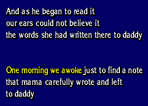 And as he began to read it
our ears could not believe it
the words she had wn'tten there to daddy

One morning we awoke just to find a note

that mama carefully wrote and left
to daddy