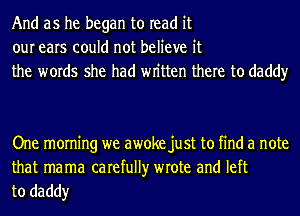 And as he began to read it
our ears could not believe it
the words she had wn'tten there to daddy

One morning we awoke just to find a note

that mama carefully wrote and left
to daddy