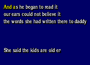 And as he began to read it
our ears could not believe it
the words she had written there to daddy

She said the kids are old er