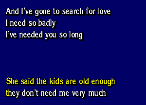 And I've gone to search for love
Ineed so badly
I've needed you so long

She said the kids are old enough
they don't need me very much