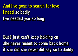 And I've gone to search for love
Ineed so badly

I've needed you so long

But Ijust can't keep holding on
she never meant to come back home
if she did she never did say so to daddy