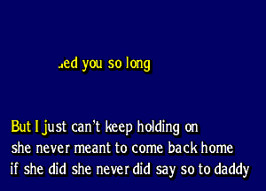 Jed you so long

But Ijust can't keep holding on
she never meant to come back home
if she did she never did say so to daddy