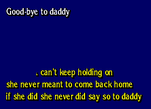 Good-bye to daddy

. can't keep holding on
she never meant to come back home
if she did she never did say so to daddy