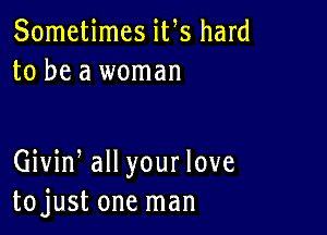 Sometimes iVs hard
to be a woman

Giviw all your love
tojust one man