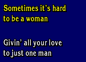 Sometimes iVs hard
to be a woman

Giviw all your love
tojust one man