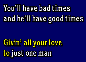 Yowll have bad times
and he ll have good times

Giviw all your love
tojust one man