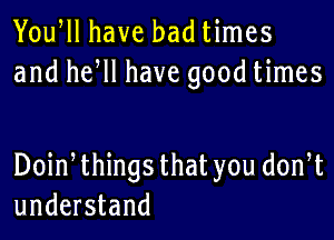 Yowll have bad times
and he ll have good times

Doin things thatyou don t
understand