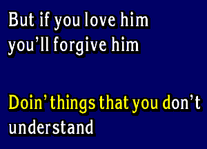 But if you love him
yoqu forgive him

Doin things thatyou don t
understand