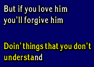 But if you love him
yoqu forgive him

Doin things thatyou don t
understand