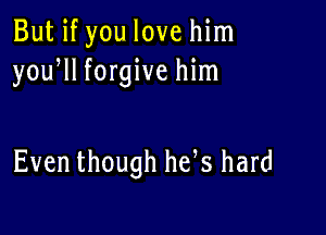 But if you love him
yoqu forgive him

Even though he s hard