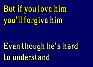 But if you love him
yoqu forgive him

Even though he s hard
to understand