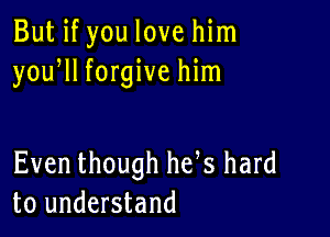 But if you love him
yoqu forgive him

Even though he s hard
to understand