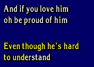 And if you love him
oh be proud of him

Even though he s hard
to understand