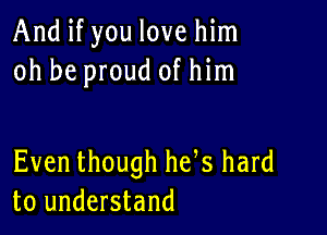 And if you love him
oh be proud of him

Even though he s hard
to understand