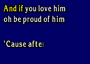 And if you love him
oh be proud of him

Cause aftel