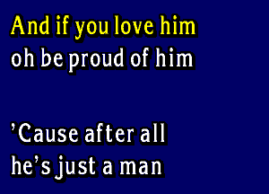 And if you love him
oh be proud of him

Cause after all
he,sjusta man