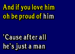 And if you love him
oh be proud of him

Cause after all
he,sjusta man