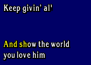 Keep givin al'

And show the world
you love him