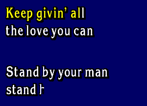 Keep givin all
the love you can

Stand by your man
standf