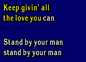 Keep givin all
the love you can

Stand by your man
stand by your man