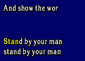 And show the wor

Stand by your man
stand by your man