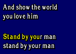 And show the world
you love him

Stand by your man
stand by your man