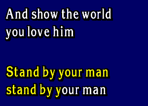 And show the world
you love him

Stand by your man
stand by your man